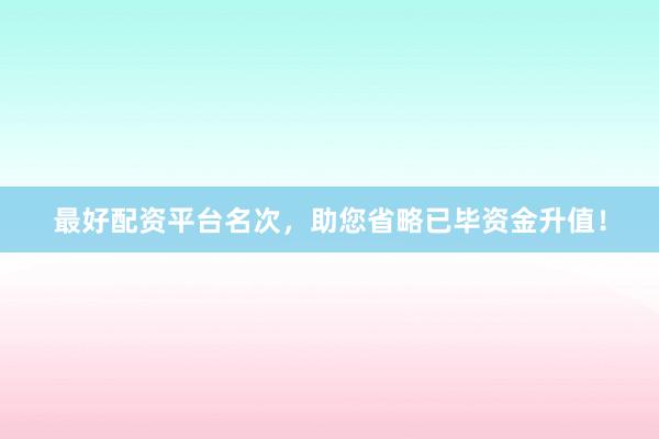 最好配资平台名次,助您省略已毕资金升值!