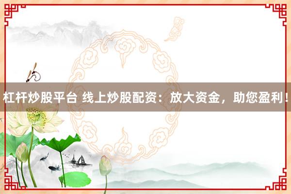 杠杆炒股平台 线上炒股配资：放大资金，助您盈利！