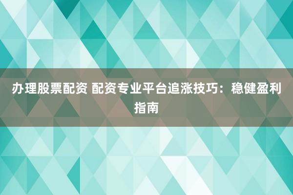 办理股票配资 配资专业平台追涨技巧：稳健盈利指南