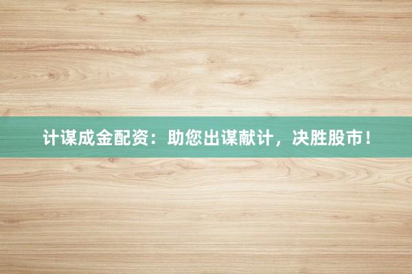 计谋成金配资：助您出谋献计，决胜股市！