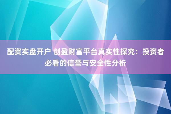 配资实盘开户 创盈财富平台真实性探究：投资者必看的信誉与安全性分析
