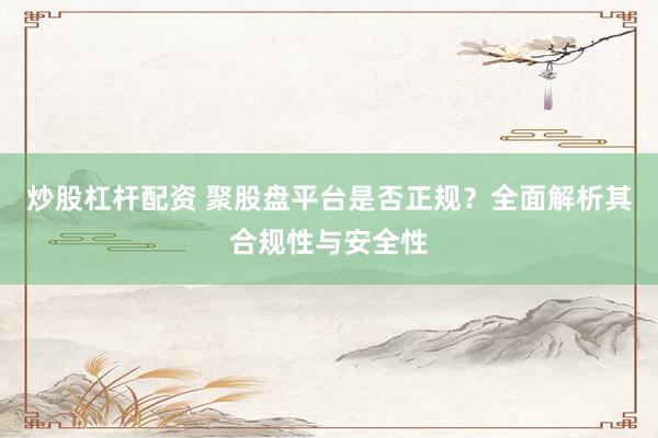 炒股杠杆配资 聚股盘平台是否正规？全面解析其合规性与安全性