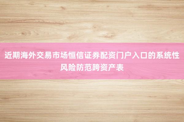 近期海外交易市场恒信证券配资门户入口的系统性风险防范跨资产表