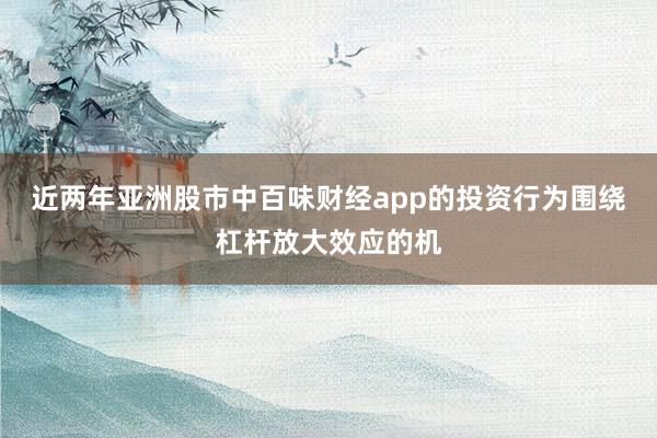 近两年亚洲股市中百味财经app的投资行为围绕杠杆放大效应的机