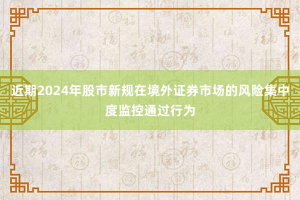 近期2024年股市新规在境外证券市场的风险集中度监控通过行为