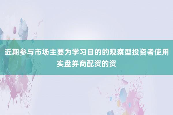 近期参与市场主要为学习目的的观察型投资者使用实盘券商配资的资