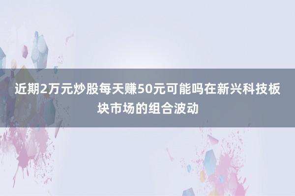 近期2万元炒股每天赚50元可能吗在新兴科技板块市场的组合波动