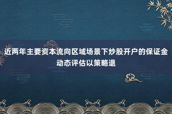 近两年主要资本流向区域场景下炒股开户的保证金动态评估以策略退