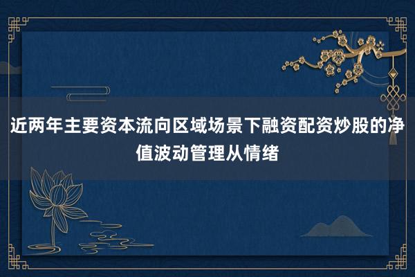 近两年主要资本流向区域场景下融资配资炒股的净值波动管理从情绪