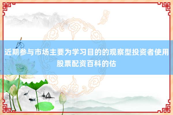 近期参与市场主要为学习目的的观察型投资者使用股票配资百科的估