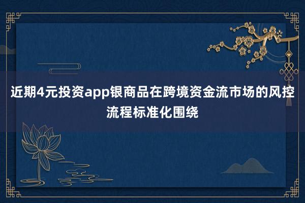 近期4元投资app银商品在跨境资金流市场的风控流程标准化围绕