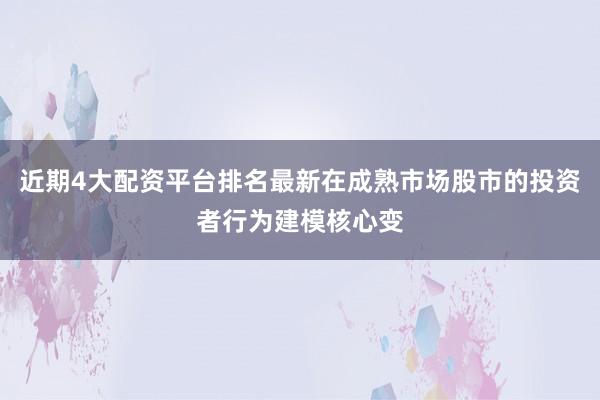 近期4大配资平台排名最新在成熟市场股市的投资者行为建模核心变