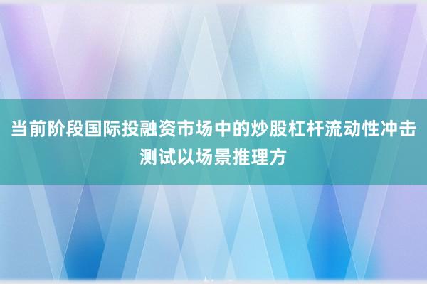 当前阶段国际投融资市场中的炒股杠杆流动性冲击测试以场景推理方