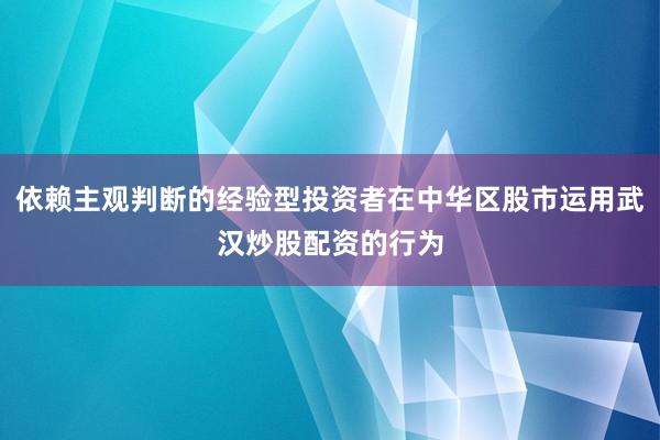 依赖主观判断的经验型投资者在中华区股市运用武汉炒股配资的行为