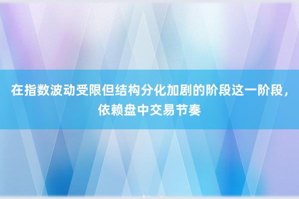 在指数波动受限但结构分化加剧的阶段这一阶段，依赖盘中交易节奏