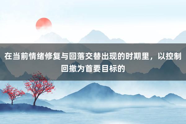 在当前情绪修复与回落交替出现的时期里,以控制回撤为首要目标的