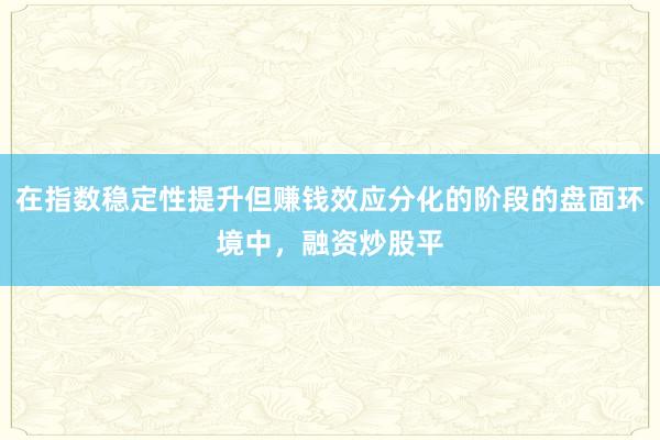 在指数稳定性提升但赚钱效应分化的阶段的盘面环境中,融资炒股平