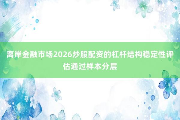 离岸金融市场2026炒股配资的杠杆结构稳定性评估通过样本分层