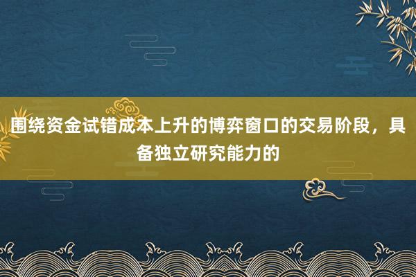 围绕资金试错成本上升的博弈窗口的交易阶段，具备独立研究能力的