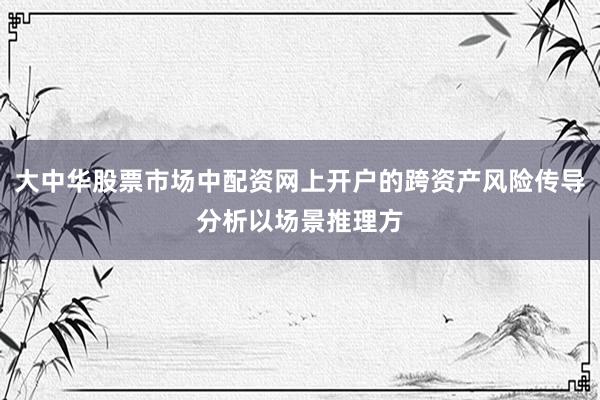 大中华股票市场中配资网上开户的跨资产风险传导分析以场景推理方