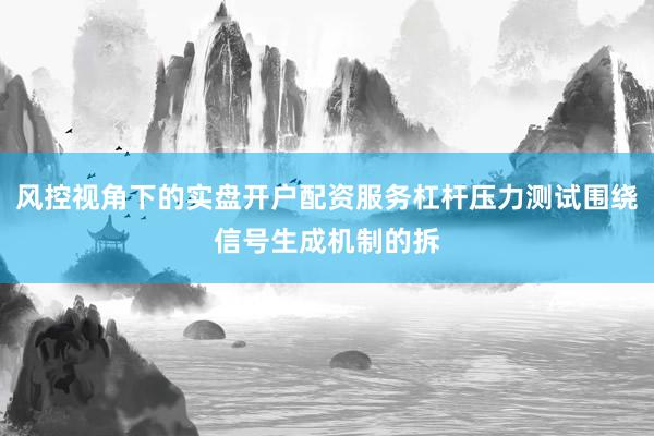 风控视角下的实盘开户配资服务杠杆压力测试围绕信号生成机制的拆