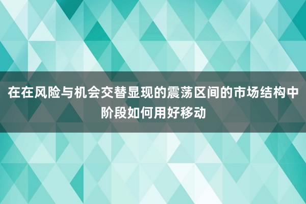 在在风险与机会交替显现的震荡区间的市场结构中阶段如何用好移动