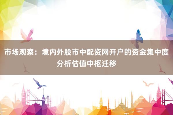 市场观察：境内外股市中配资网开户的资金集中度分析估值中枢迁移