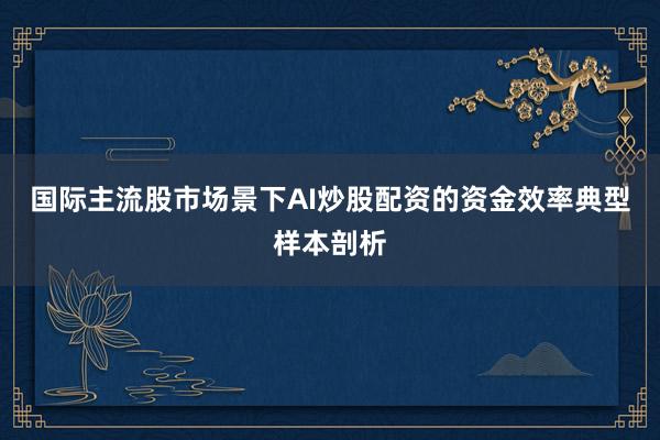 国际主流股市场景下AI炒股配资的资金效率典型样本剖析
