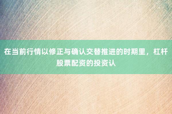 在当前行情以修正与确认交替推进的时期里，杠杆股票配资的投资认