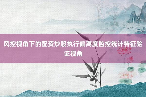 风控视角下的配资炒股执行偏离度监控统计特征验证视角