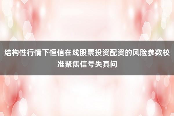 结构性行情下恒信在线股票投资配资的风险参数校准聚焦信号失真问