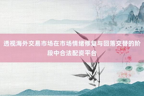 透视海外交易市场在市场情绪修复与回落交替的阶段中合法配资平台