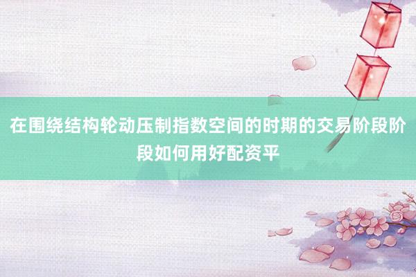 在围绕结构轮动压制指数空间的时期的交易阶段阶段如何用好配资平