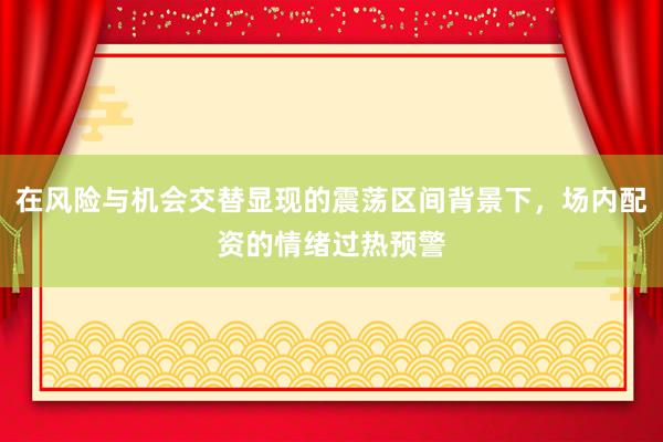 在风险与机会交替显现的震荡区间背景下，场内配资的情绪过热预警