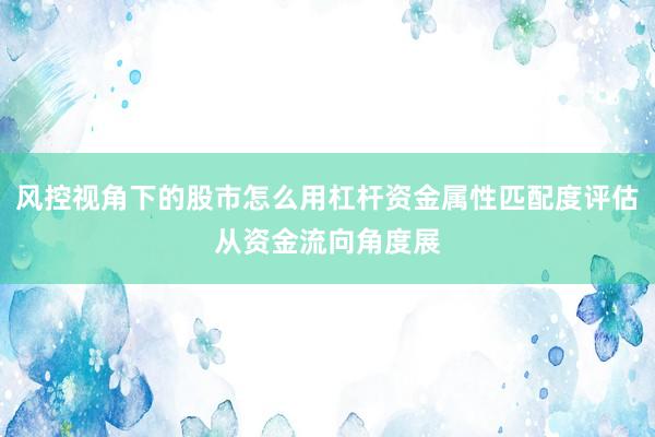 风控视角下的股市怎么用杠杆资金属性匹配度评估从资金流向角度展