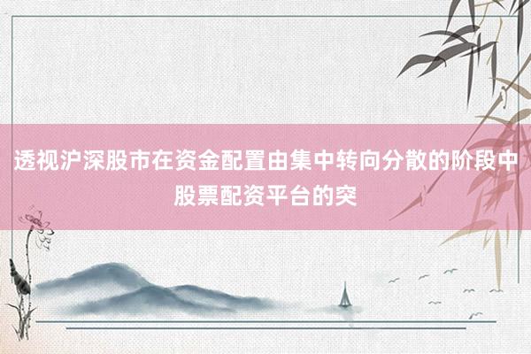 透视沪深股市在资金配置由集中转向分散的阶段中股票配资平台的突