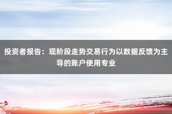 投资者报告:现阶段走势交易行为以数据反馈为主导的账户使用专业