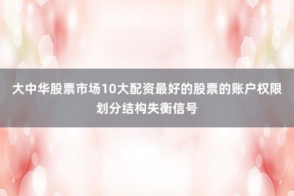 大中华股票市场10大配资最好的股票的账户权限划分结构失衡信号