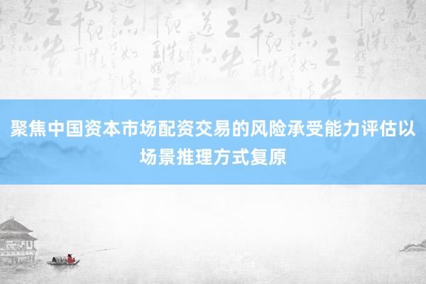 聚焦中国资本市场配资交易的风险承受能力评估以场景推理方式复原