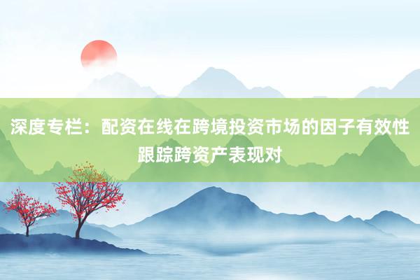 深度专栏：配资在线在跨境投资市场的因子有效性跟踪跨资产表现对