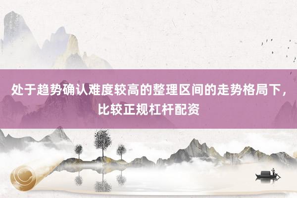 处于趋势确认难度较高的整理区间的走势格局下，比较正规杠杆配资