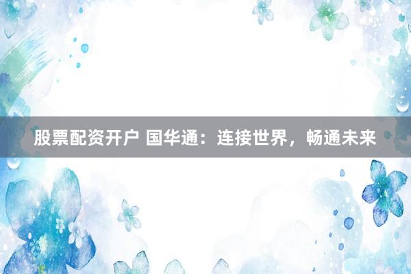 股票配资开户 国华通：连接世界，畅通未来