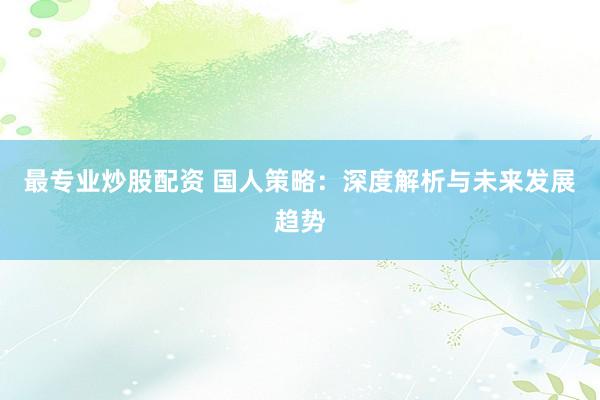 最专业炒股配资 国人策略:深度解析与未来发展趋势