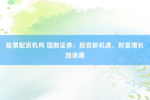 股票配资机构 国融证券：投资新机遇，财富增长加速器