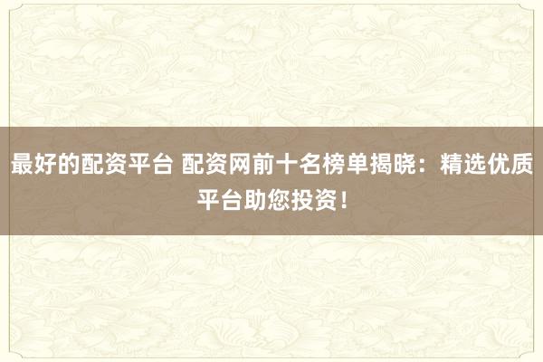 最好的配资平台 配资网前十名榜单揭晓：精选优质平台助您投资！