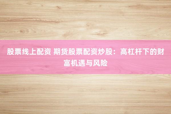 股票线上配资 期货股票配资炒股:高杠杆下的财富机遇与风险