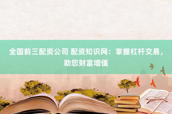 全国前三配资公司 配资知识网：掌握杠杆交易，助您财富增值