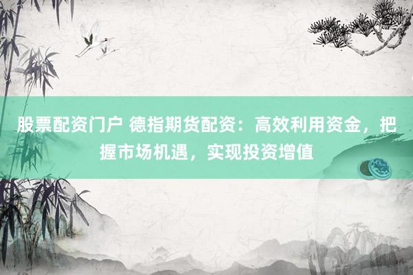 股票配资门户 德指期货配资：高效利用资金，把握市场机遇，实现投资增值