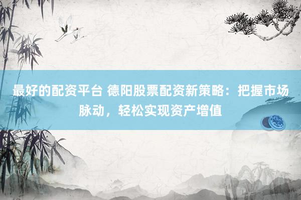 最好的配资平台 德阳股票配资新策略：把握市场脉动，轻松实现资产增值