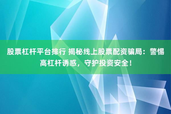 股票杠杆平台排行 揭秘线上股票配资骗局：警惕高杠杆诱惑，守护投资安全！